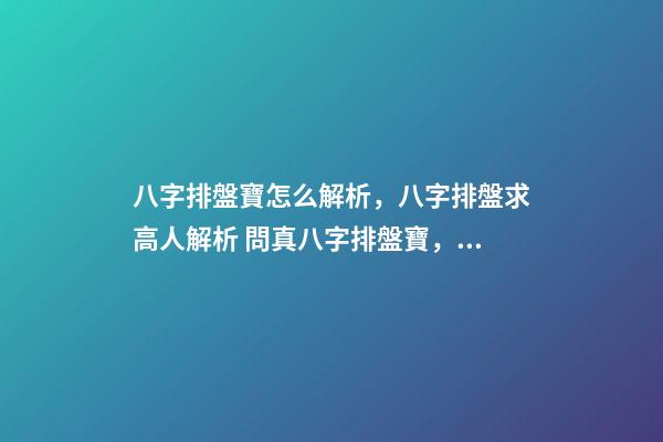 八字排盤寶怎么解析，八字排盤求高人解析 問真八字排盤寶，問真八字排盤準嗎-第1張-觀點-玄機派